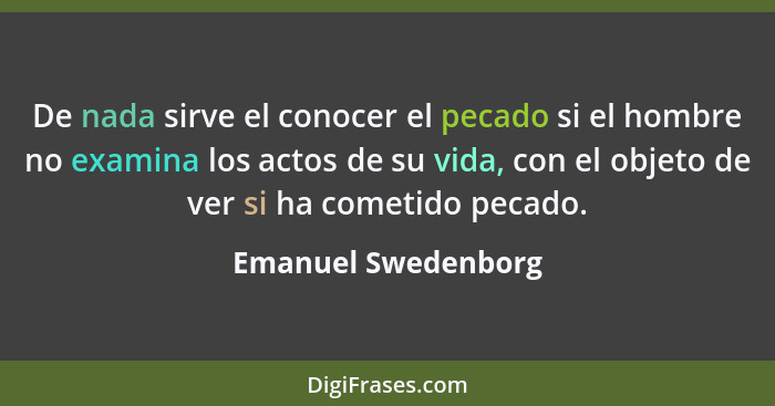 De nada sirve el conocer el pecado si el hombre no examina los actos de su vida, con el objeto de ver si ha cometido pecado.... - Emanuel Swedenborg