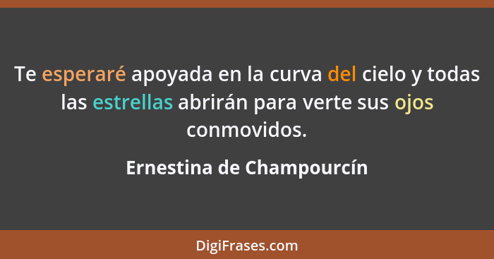 Te esperaré apoyada en la curva del cielo y todas las estrellas abrirán para verte sus ojos conmovidos.... - Ernestina de Champourcín