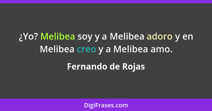 ¿Yo? Melibea soy y a Melibea adoro y en Melibea creo y a Melibea amo.... - Fernando de Rojas