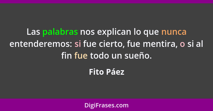 Las palabras nos explican lo que nunca entenderemos: si fue cierto, fue mentira, o si al fin fue todo un sueño.... - Fito Páez