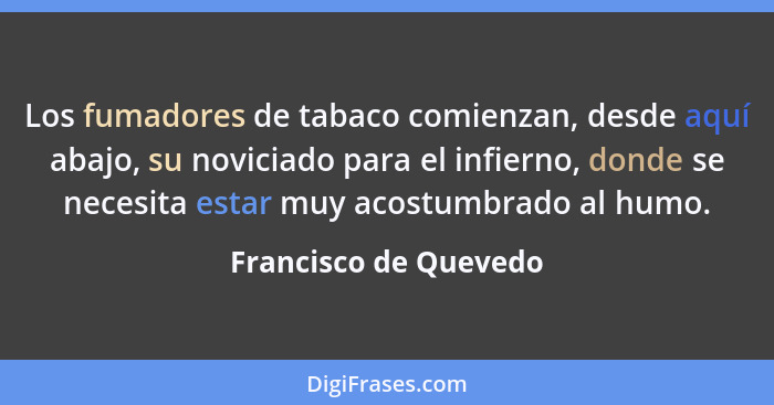 Los fumadores de tabaco comienzan, desde aquí abajo, su noviciado para el infierno, donde se necesita estar muy acostumbrado al... - Francisco de Quevedo