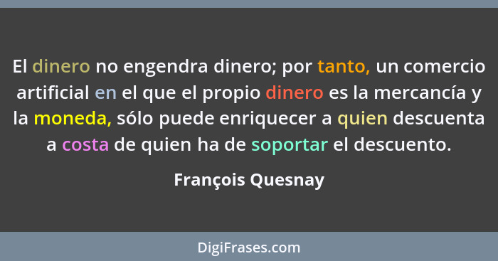 El dinero no engendra dinero; por tanto, un comercio artificial en el que el propio dinero es la mercancía y la moneda, sólo puede... - François Quesnay