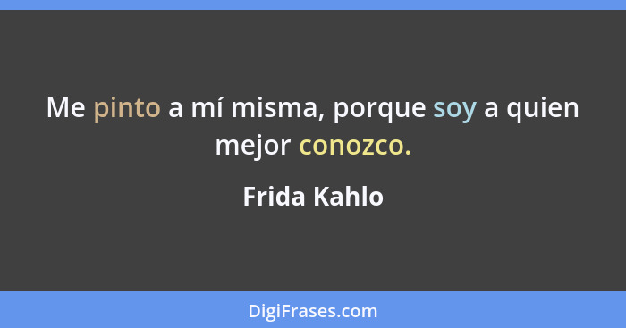 Me pinto a mí misma, porque soy a quien mejor conozco.... - Frida Kahlo