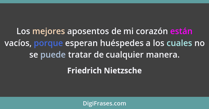 Los mejores aposentos de mi corazón están vacíos, porque esperan huéspedes a los cuales no se puede tratar de cualquier manera.... - Friedrich Nietzsche