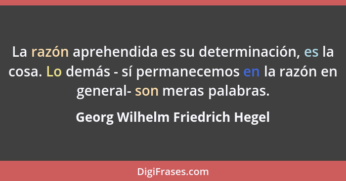 La razón aprehendida es su determinación, es la cosa. Lo demás - sí permanecemos en la razón en general- son meras pal... - Georg Wilhelm Friedrich Hegel