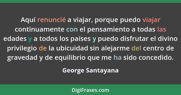 Aquí renuncié a viajar, porque puedo viajar continuamente con el pensamiento a todas las edades y a todos los países y puedo disfru... - George Santayana