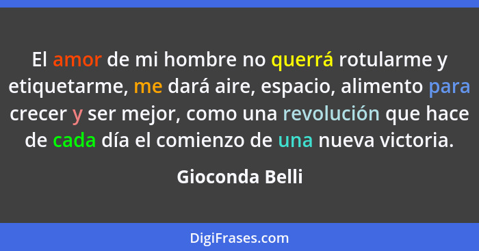 El amor de mi hombre no querrá rotularme y etiquetarme, me dará aire, espacio, alimento para crecer y ser mejor, como una revolución... - Gioconda Belli