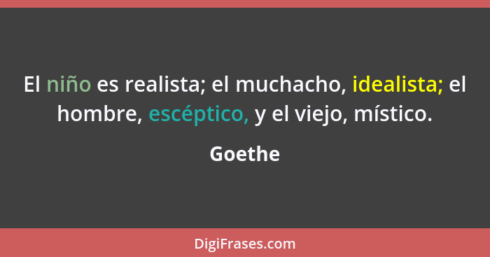 El niño es realista; el muchacho, idealista; el hombre, escéptico, y el viejo, místico.... - Goethe