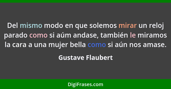 Del mismo modo en que solemos mirar un reloj parado como si aúm andase, también le miramos la cara a una mujer bella como si aún no... - Gustave Flaubert