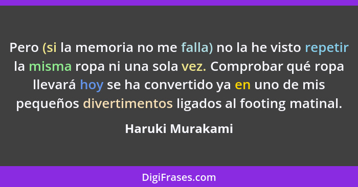 Pero (si la memoria no me falla) no la he visto repetir la misma ropa ni una sola vez. Comprobar qué ropa llevará hoy se ha converti... - Haruki Murakami