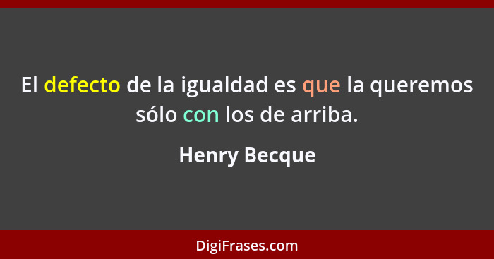 El defecto de la igualdad es que la queremos sólo con los de arriba.... - Henry Becque