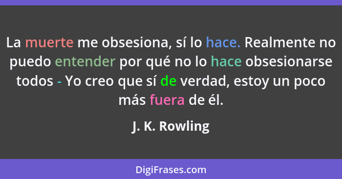 La muerte me obsesiona, sí lo hace. Realmente no puedo entender por qué no lo hace obsesionarse todos - Yo creo que sí de verdad, esto... - J. K. Rowling