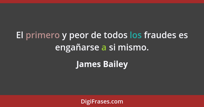 El primero y peor de todos los fraudes es engañarse a si mismo.... - James Bailey