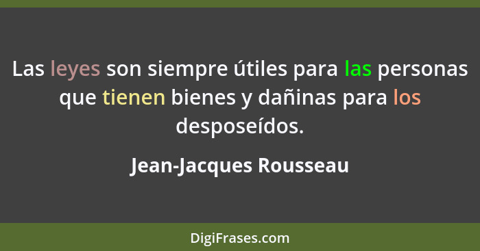 Las leyes son siempre útiles para las personas que tienen bienes y dañinas para los desposeídos.... - Jean-Jacques Rousseau