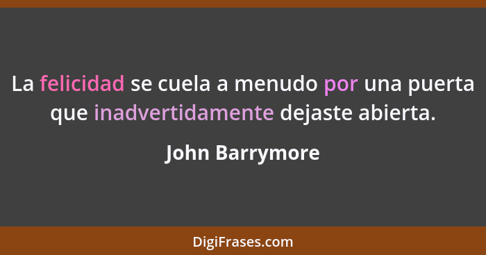 La felicidad se cuela a menudo por una puerta que inadvertidamente dejaste abierta.... - John Barrymore