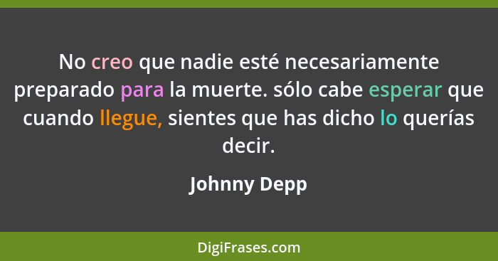 No creo que nadie esté necesariamente preparado para la muerte. sólo cabe esperar que cuando llegue, sientes que has dicho lo querías de... - Johnny Depp