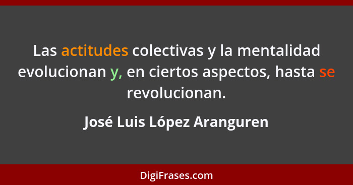 Las actitudes colectivas y la mentalidad evolucionan y, en ciertos aspectos, hasta se revolucionan.... - José Luis López Aranguren
