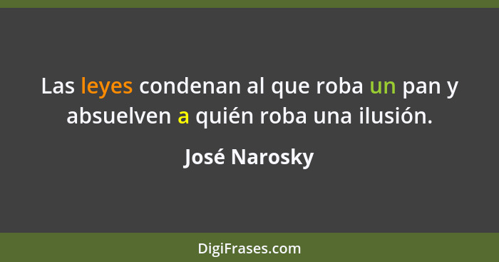 Las leyes condenan al que roba un pan y absuelven a quién roba una ilusión.... - José Narosky