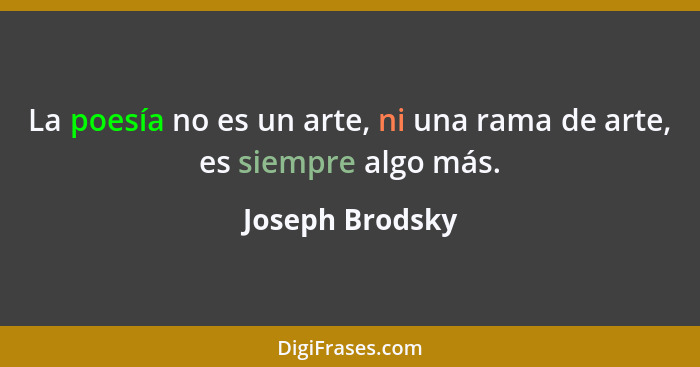 La poesía no es un arte, ni una rama de arte, es siempre algo más.... - Joseph Brodsky