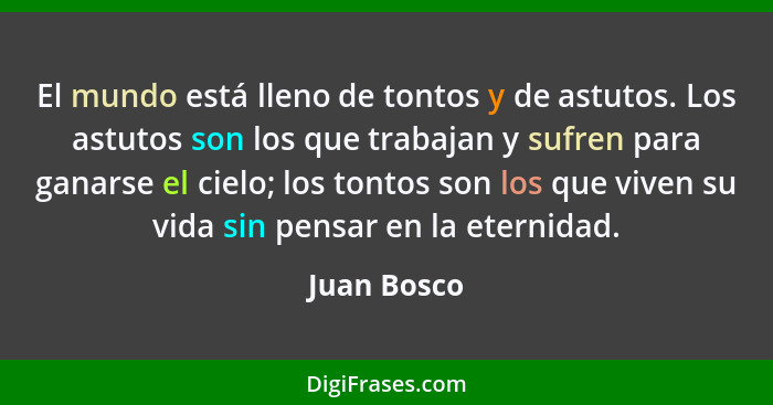 El mundo está lleno de tontos y de astutos. Los astutos son los que trabajan y sufren para ganarse el cielo; los tontos son los que viven... - Juan Bosco