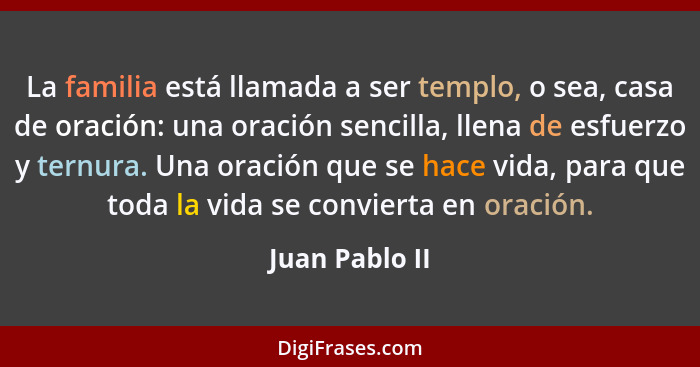 La familia está llamada a ser templo, o sea, casa de oración: una oración sencilla, llena de esfuerzo y ternura. Una oración que se ha... - Juan Pablo II