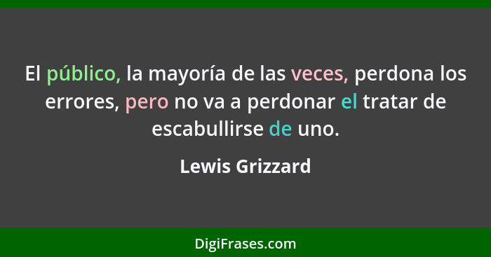 El público, la mayoría de las veces, perdona los errores, pero no va a perdonar el tratar de escabullirse de uno.... - Lewis Grizzard