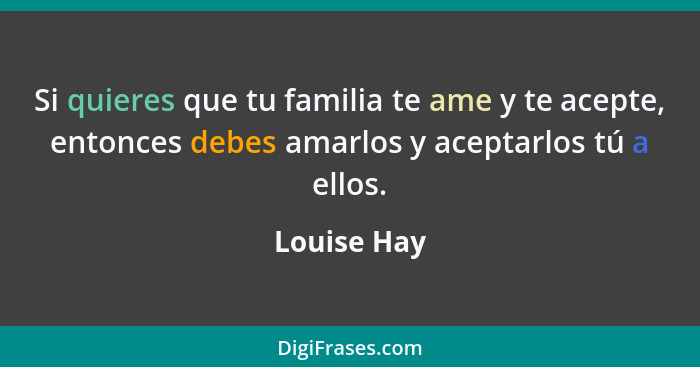 Si quieres que tu familia te ame y te acepte, entonces debes amarlos y aceptarlos tú a ellos.... - Louise Hay