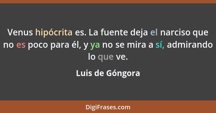 Venus hipócrita es. La fuente deja el narciso que no es poco para él, y ya no se mira a sí, admirando lo que ve.... - Luis de Góngora