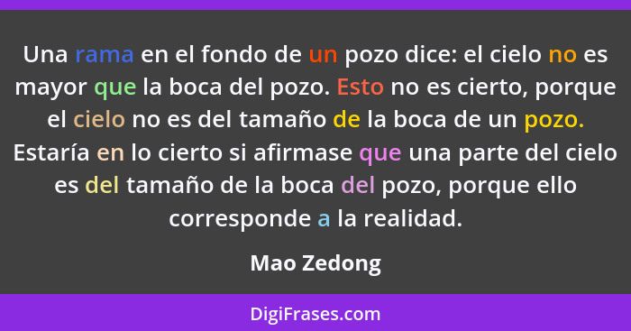 Una rama en el fondo de un pozo dice: el cielo no es mayor que la boca del pozo. Esto no es cierto, porque el cielo no es del tamaño de l... - Mao Zedong