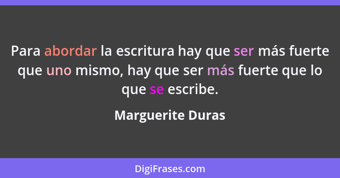 Para abordar la escritura hay que ser más fuerte que uno mismo, hay que ser más fuerte que lo que se escribe.... - Marguerite Duras