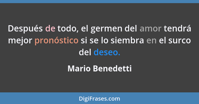 Después de todo, el germen del amor tendrá mejor pronóstico si se lo siembra en el surco del deseo.... - Mario Benedetti