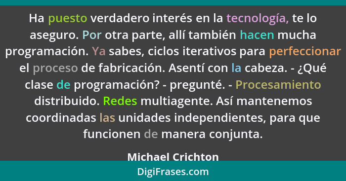 Ha puesto verdadero interés en la tecnología, te lo aseguro. Por otra parte, allí también hacen mucha programación. Ya sabes, ciclo... - Michael Crichton