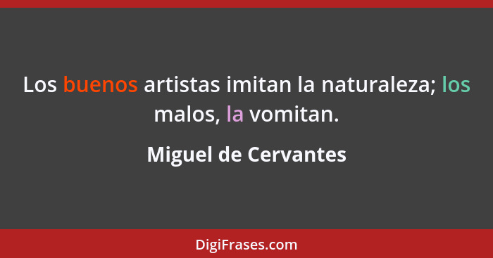 Los buenos artistas imitan la naturaleza; los malos, la vomitan.... - Miguel de Cervantes