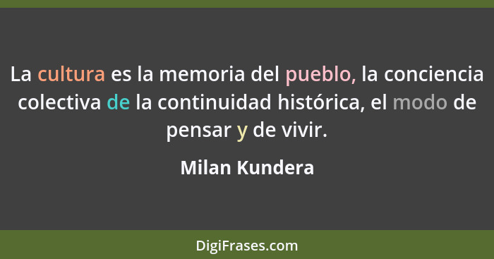 La cultura es la memoria del pueblo, la conciencia colectiva de la continuidad histórica, el modo de pensar y de vivir.... - Milan Kundera