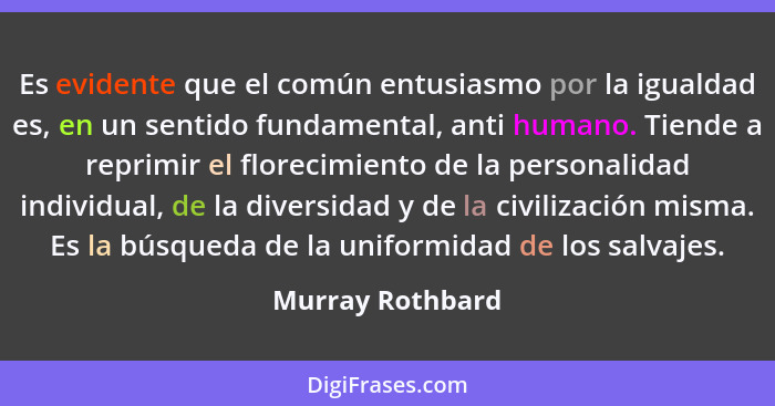 Es evidente que el común entusiasmo por la igualdad es, en un sentido fundamental, anti humano. Tiende a reprimir el florecimiento d... - Murray Rothbard