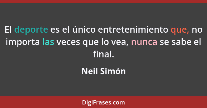 El deporte es el único entretenimiento que, no importa las veces que lo vea, nunca se sabe el final.... - Neil Simón