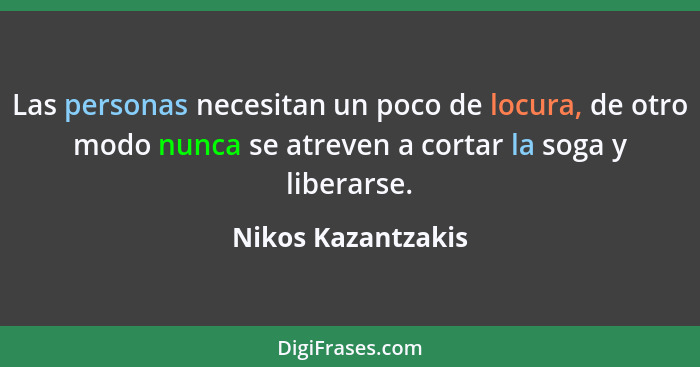 Las personas necesitan un poco de locura, de otro modo nunca se atreven a cortar la soga y liberarse.... - Nikos Kazantzakis
