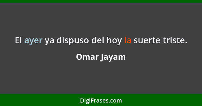 El ayer ya dispuso del hoy la suerte triste.... - Omar Jayam