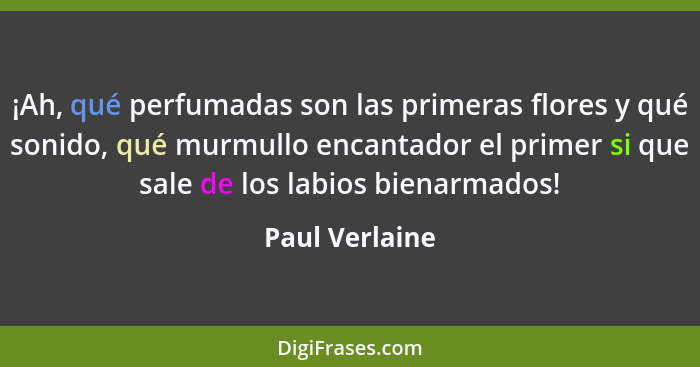 ¡Ah, qué perfumadas son las primeras flores y qué sonido, qué murmullo encantador el primer si que sale de los labios bienarmados!... - Paul Verlaine