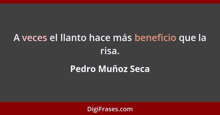 A veces el llanto hace más beneficio que la risa.... - Pedro Muñoz Seca