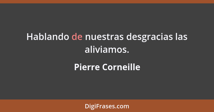 Hablando de nuestras desgracias las aliviamos.... - Pierre Corneille