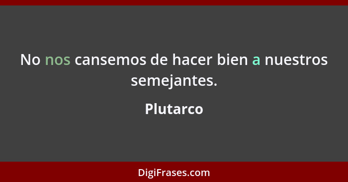 No nos cansemos de hacer bien a nuestros semejantes.... - Plutarco