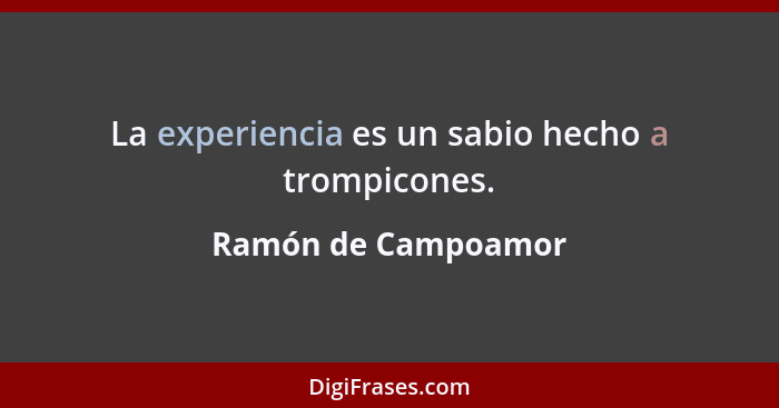 La experiencia es un sabio hecho a trompicones.... - Ramón de Campoamor