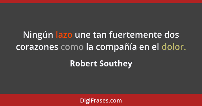 Ningún lazo une tan fuertemente dos corazones como la compañía en el dolor.... - Robert Southey