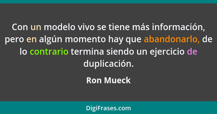 Con un modelo vivo se tiene más información, pero en algún momento hay que abandonarlo, de lo contrario termina siendo un ejercicio de dup... - Ron Mueck