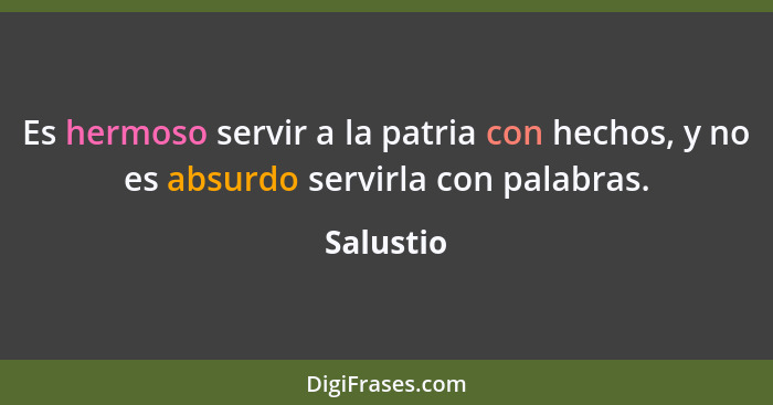 Es hermoso servir a la patria con hechos, y no es absurdo servirla con palabras.... - Salustio