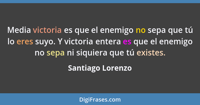 Media victoria es que el enemigo no sepa que tú lo eres suyo. Y victoria entera es que el enemigo no sepa ni siquiera que tú existe... - Santiago Lorenzo