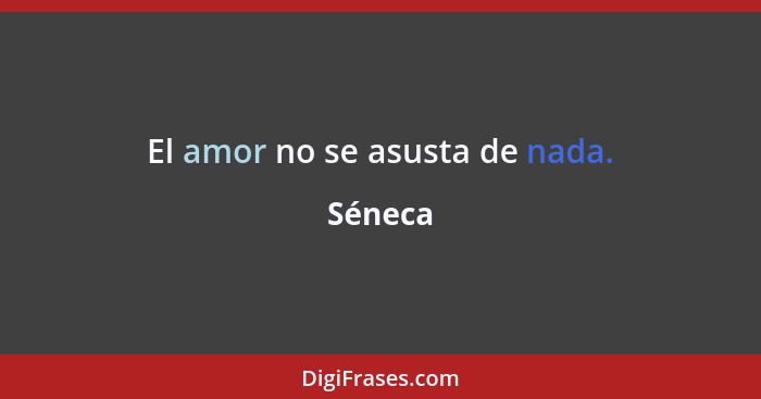 El amor no se asusta de nada.... - Séneca