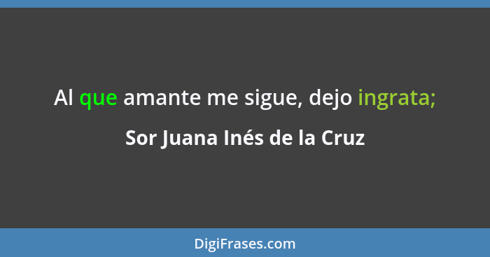 Al que amante me sigue, dejo ingrata;... - Sor Juana Inés de la Cruz