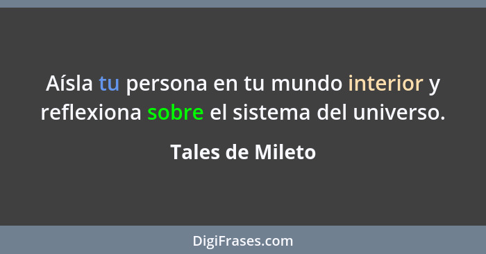 Aísla tu persona en tu mundo interior y reflexiona sobre el sistema del universo.... - Tales de Mileto